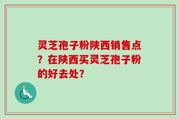 灵芝孢子粉陕西销售点?在陕西买灵芝孢子粉的好去处?