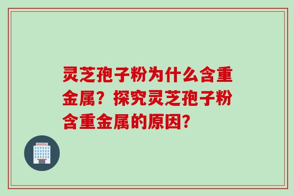 灵芝孢子粉为什么含重金属?探究灵芝孢子粉含重金属的原因? 灵芝孢子粉为什么含重金属?探究灵芝孢子粉含重金属的原因?
