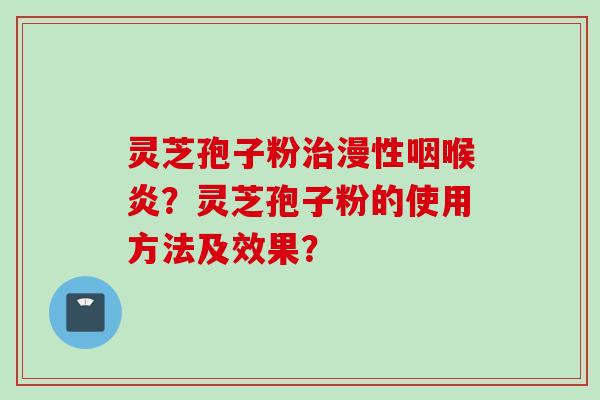 灵芝孢子粉治漫性咽喉炎?灵芝孢子粉的使用方法及效果?