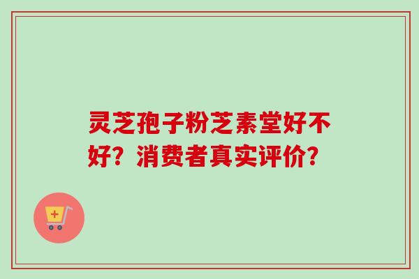 灵芝孢子粉芝素堂好不好?消费者真实评价?