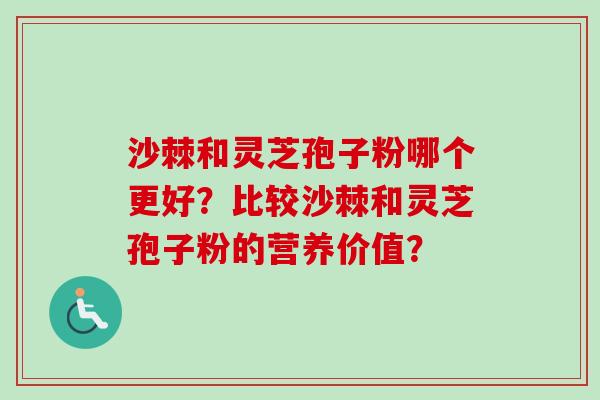 沙棘和灵芝孢子粉哪个更好?比较沙棘和灵芝孢子粉的营养价值?