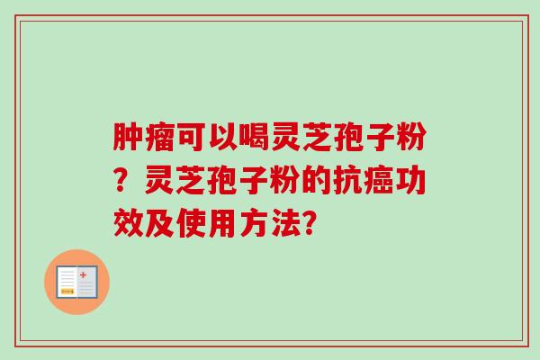 可以喝灵芝孢子粉?灵芝孢子粉的抗功效及使用方法? 可以喝灵芝孢子粉?灵芝孢子粉的抗功效及使用方法?