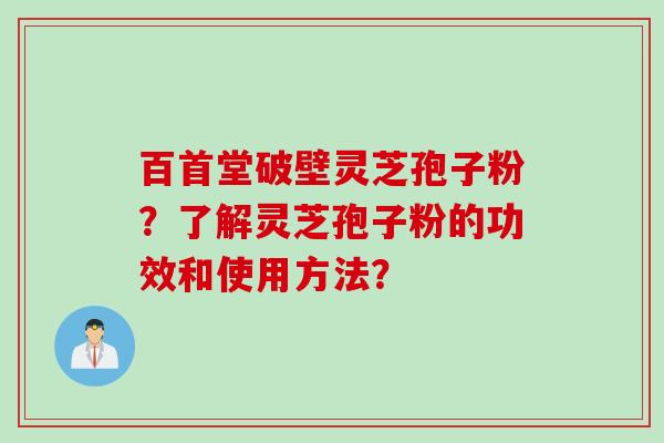 百首堂破壁灵芝孢子粉?了解灵芝孢子粉的功效和使用方法?
