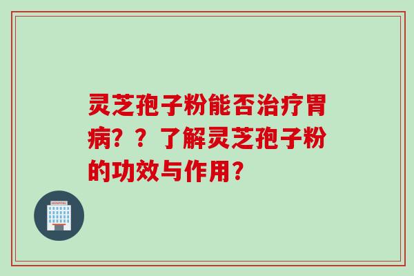 灵芝孢子粉能否治疗胃病??了解灵芝孢子粉的功效与作用?