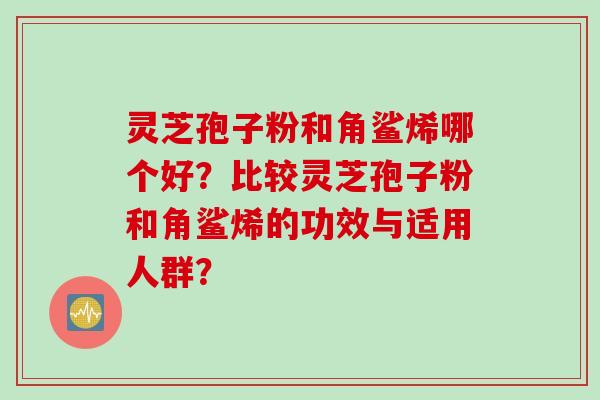 灵芝孢子粉和角鲨烯哪个好？比较灵芝孢子粉和角鲨烯的功效与适用人群？