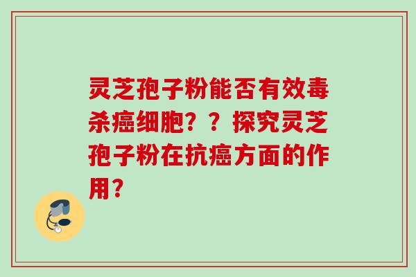 灵芝孢子粉能否有效毒杀癌细胞??探究灵芝孢子粉在抗癌方面的作用?