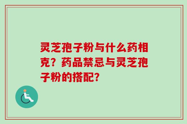灵芝孢子粉与什么药相克？药品禁忌与灵芝孢子粉的搭配？