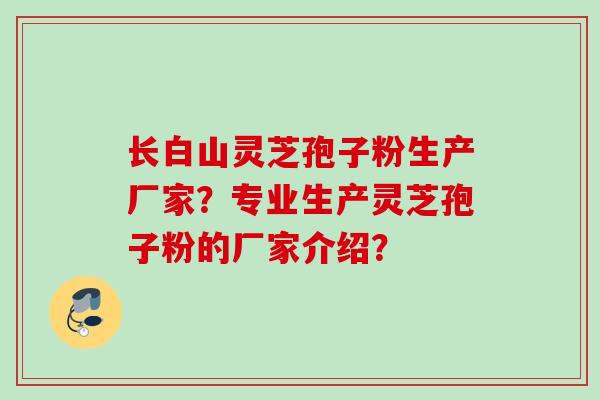 长白山灵芝孢子粉生产厂家？专业生产灵芝孢子粉的厂家介绍？