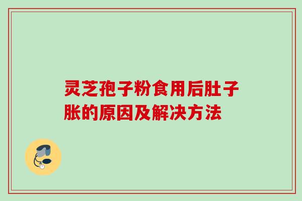 灵芝孢子粉食用后肚子胀的原因及解决方法 灵芝孢子粉食用后肚子胀的原因及解决方法