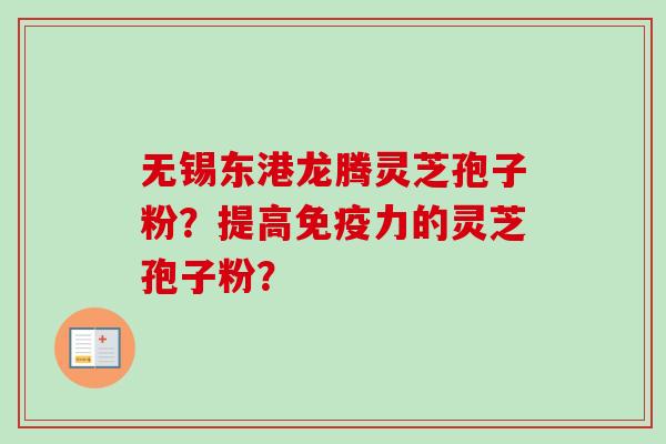 无锡东港龙腾灵芝孢子粉？提高免疫力的灵芝孢子粉？