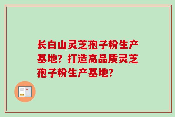 长白山灵芝孢子粉生产基地?打造高品质灵芝孢子粉生产基地?
