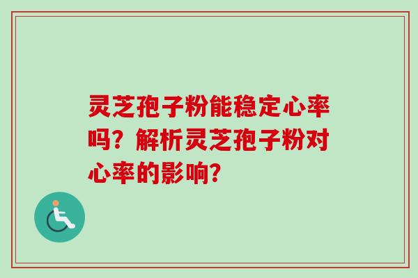 灵芝孢子粉能稳定心率吗?解析灵芝孢子粉对心率的影响? 灵芝孢子粉能稳定心率吗?解析灵芝孢子粉对心率的影响?