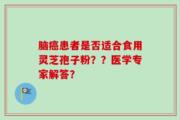 脑患者是否适合食用灵芝孢子粉??医学专家解答? 脑患者是否适合食用灵芝孢子粉??医学专家解答?