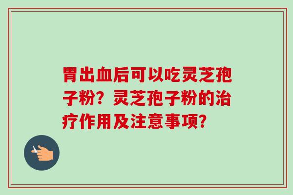 胃出后可以吃灵芝孢子粉?灵芝孢子粉的作用及注意事项? 胃出后可以吃灵芝孢子粉?灵芝孢子粉的作用及注意事项?
