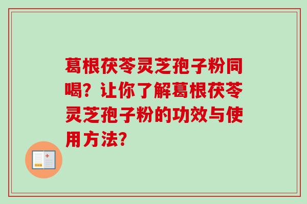 葛根茯苓灵芝孢子粉同喝?让你了解葛根茯苓灵芝孢子粉的功效与使用方法?