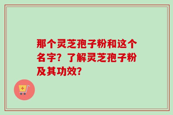 那个灵芝孢子粉和这个名字?了解灵芝孢子粉及其功效?