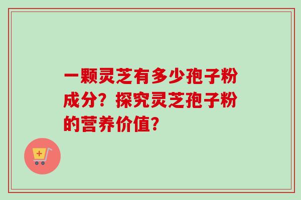 一颗灵芝有多少孢子粉成分?探究灵芝孢子粉的营养价值?