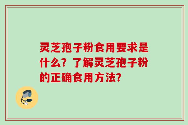 灵芝孢子粉食用要求是什么?了解灵芝孢子粉的正确食用方法? 灵芝孢子粉食用要求是什么?了解灵芝孢子粉的正确食用方法?