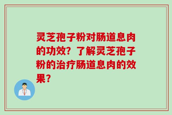灵芝孢子粉对肠道息肉的功效？了解灵芝孢子粉的治疗肠道息肉的效果？