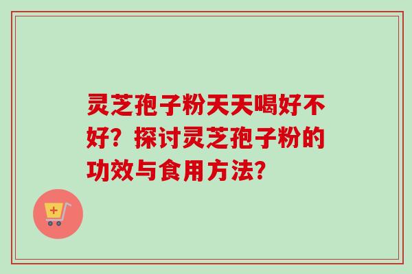 灵芝孢子粉天天喝好不好?探讨灵芝孢子粉的功效与食用方法?