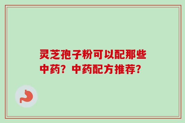 灵芝孢子粉可以配那些中药？中药配方推荐？