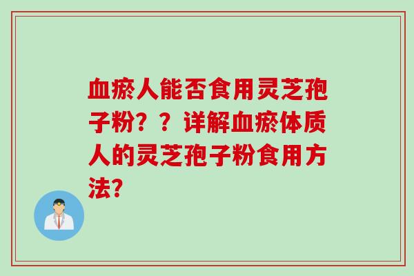 血瘀人能否食用灵芝孢子粉？？详解血瘀体质人的灵芝孢子粉食用方法？