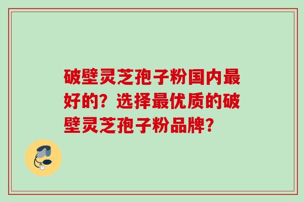 破壁灵芝孢子粉国内最好的？选择最优质的破壁灵芝孢子粉品牌？