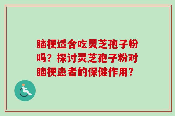 脑梗适合吃灵芝孢子粉吗？探讨灵芝孢子粉对脑梗患者的保健作用？
