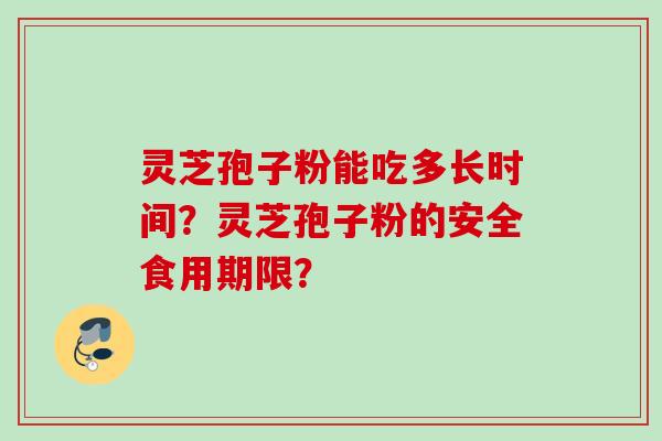 灵芝孢子粉能吃多长时间?灵芝孢子粉的安全食用期限?