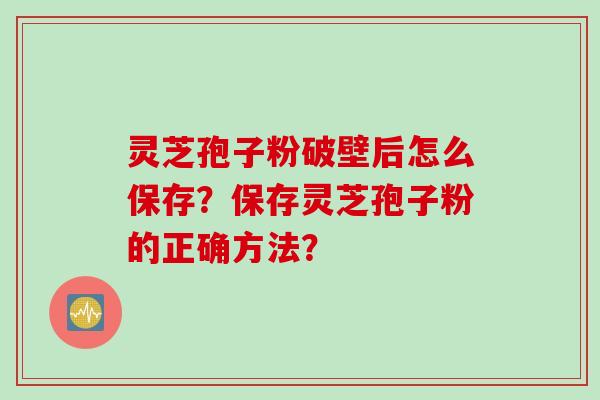 灵芝孢子粉破壁后怎么保存?保存灵芝孢子粉的正确方法?