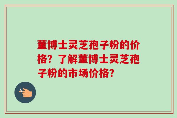 董博士灵芝孢子粉的价格？了解董博士灵芝孢子粉的市场价格？