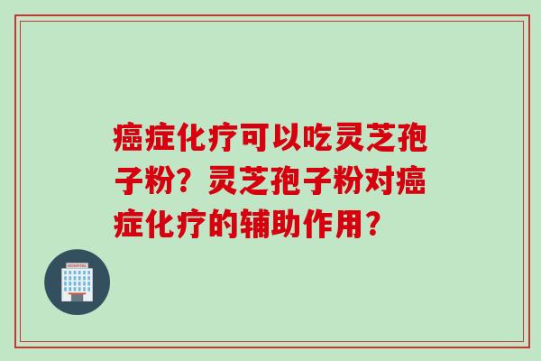 癌症化疗可以吃灵芝孢子粉？灵芝孢子粉对癌症化疗的辅助作用？