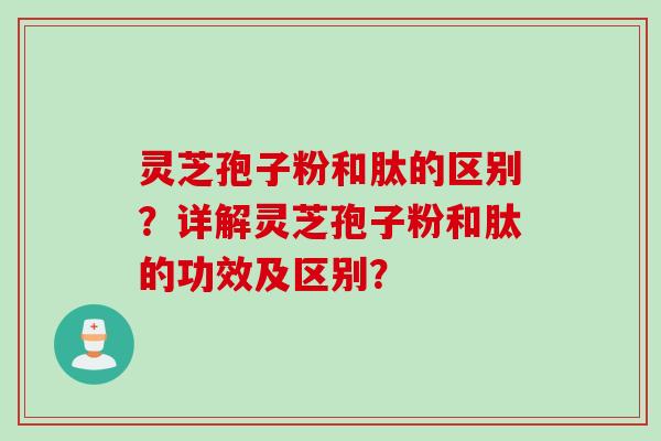 灵芝孢子粉和肽的区别?详解灵芝孢子粉和肽的功效及区别? 灵芝孢子粉和肽的区别?详解灵芝孢子粉和肽的功效及区别?