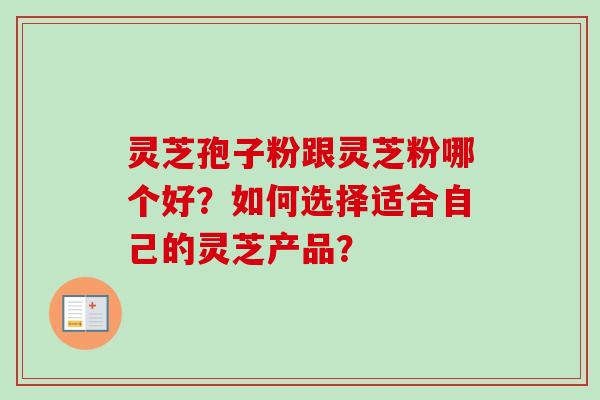 灵芝孢子粉跟灵芝粉哪个好？如何选择适合自己的灵芝产品？