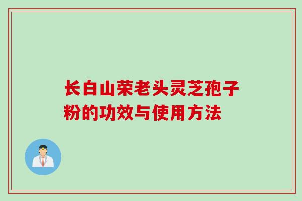 长白山荣老头灵芝孢子粉的功效与使用方法