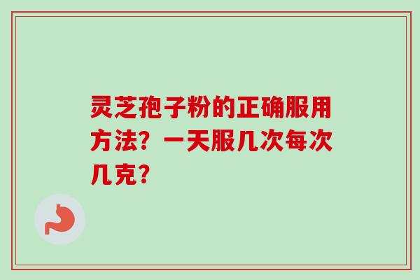 灵芝孢子粉的正确服用方法?一天服几次每次几克? 灵芝孢子粉的正确服用方法?一天服几次每次几克?