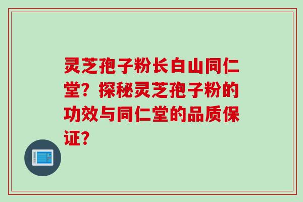灵芝孢子粉长白山同仁堂？探秘灵芝孢子粉的功效与同仁堂的品质保证？