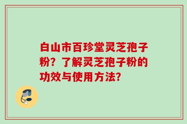 白山市百珍堂灵芝孢子粉？了解灵芝孢子粉的功效与使用方法？