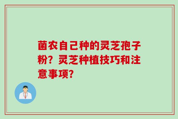 菌农自己种的灵芝孢子粉?灵芝种植技巧和注意事项?
