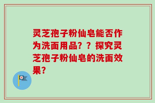 灵芝孢子粉仙皂能否作为洗面用品？？探究灵芝孢子粉仙皂的洗面效果？