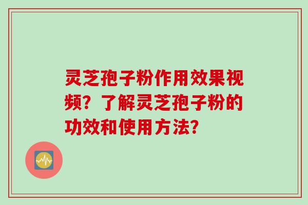 灵芝孢子粉作用效果视频?了解灵芝孢子粉的功效和使用方法?