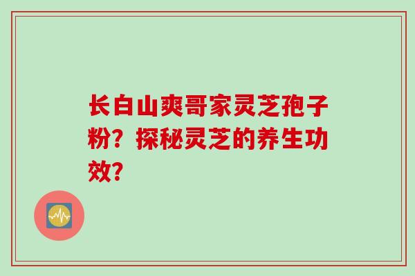 长白山爽哥家灵芝孢子粉?探秘灵芝的养生功效?