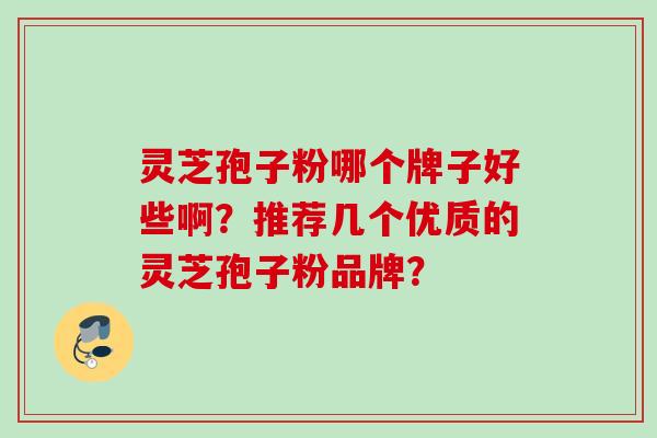 灵芝孢子粉哪个牌子好些啊?推荐几个优质的灵芝孢子粉品牌? 灵芝孢子粉哪个牌子好些啊?推荐几个优质的灵芝孢子粉品牌?