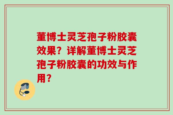 董博士灵芝孢子粉胶囊效果？详解董博士灵芝孢子粉胶囊的功效与作用？
