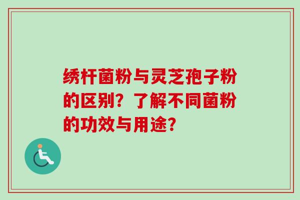 绣杆菌粉与灵芝孢子粉的区别？了解不同菌粉的功效与用途？