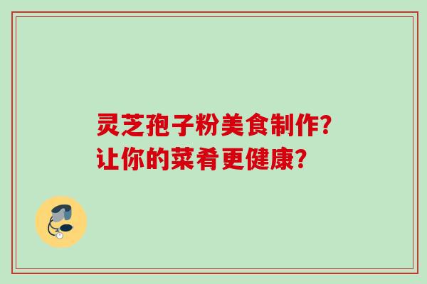 灵芝孢子粉美食制作?让你的菜肴更健康?
