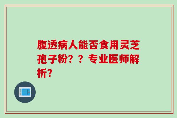 腹透人能否食用灵芝孢子粉？？专业医师解析？