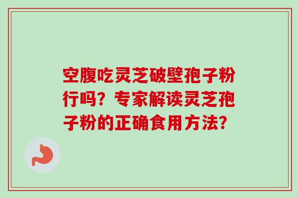 空腹吃灵芝破壁孢子粉行吗？专家解读灵芝孢子粉的正确食用方法？