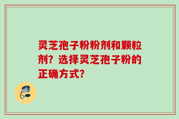 灵芝孢子粉粉剂和颗粒剂?选择灵芝孢子粉的正确方式?