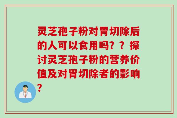灵芝孢子粉对胃切除后的人可以食用吗??探讨灵芝孢子粉的营养价值及对胃切除者的影响?